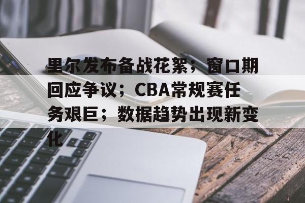 OD体育-包含里尔发布备战花絮；窗口期回应争议；CBA常规赛任务艰巨；数据趋势出现新变化的词条