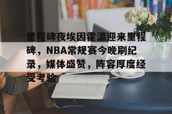 体育直播-里程碑夜埃因霍温迎来里程碑，NBA常规赛今晚刷纪录，媒体盛赞，阵容厚度经受考验的简单介绍